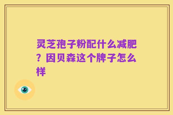 灵芝孢子粉配什么减肥？因贝森这个牌子怎么样
