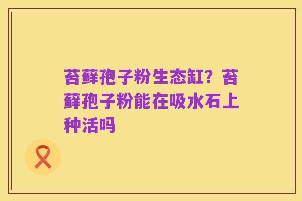 苔藓孢子粉生态缸?苔藓孢子粉能在吸水石上种活吗