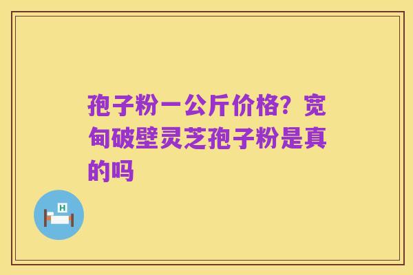 孢子粉一公斤价格?宽甸破壁灵芝孢子粉是真的吗