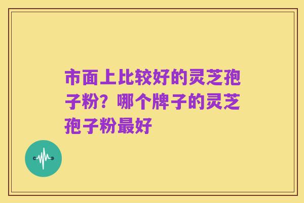 市面上比较好的灵芝孢子粉?哪个牌子的灵芝孢子粉最好