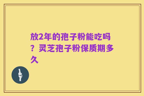 放2年的孢子粉能吃吗?灵芝孢子粉保质期多久