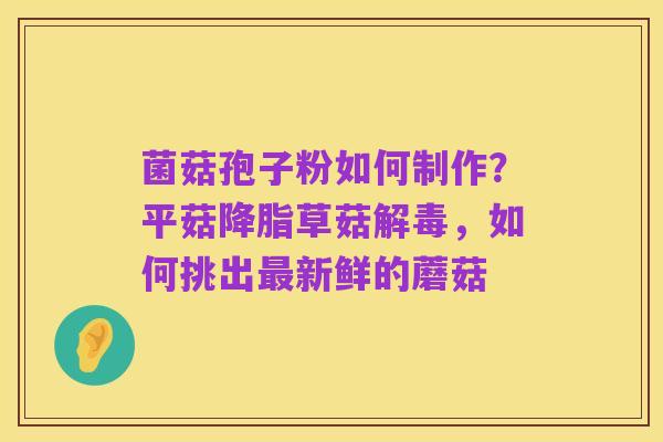 菌菇孢子粉如何制作?平菇降脂草菇解毒,如何挑出最新鲜的蘑菇