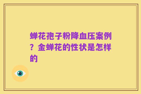 蝉花孢子粉降血压案例?金蝉花的性状是怎样的