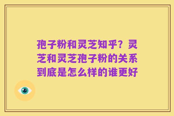 孢子粉和灵芝知乎?灵芝和灵芝孢子粉的关系到底是怎么样的谁更好