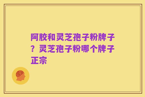 阿胶和灵芝孢子粉牌子?灵芝孢子粉哪个牌子正宗