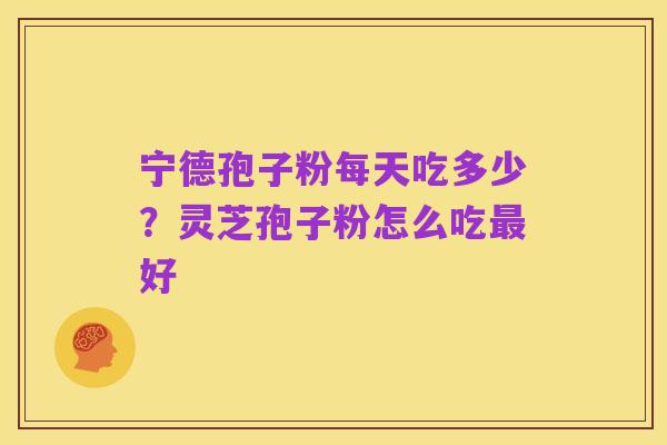 宁德孢子粉每天吃多少?灵芝孢子粉怎么吃最好