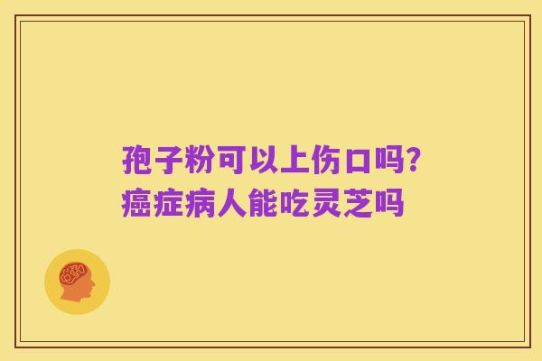 孢子粉可以上伤口吗?癌症病人能吃灵芝吗