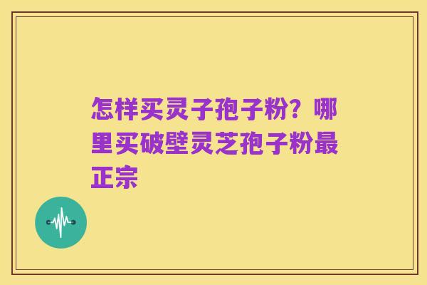 怎样买灵子孢子粉？哪里买破壁灵芝孢子粉最正宗