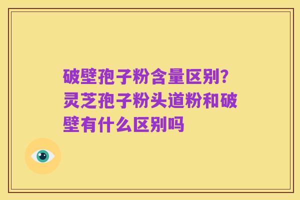 破壁孢子粉含量区别?灵芝孢子粉头道粉和破壁有什么区别吗
