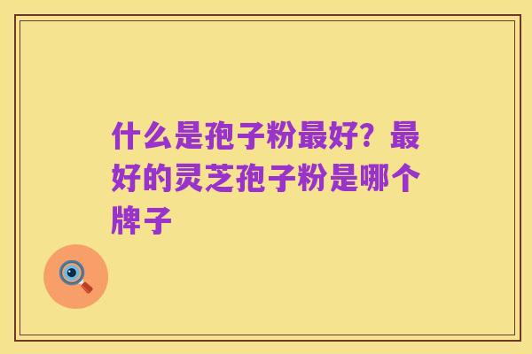 什么是孢子粉最好？最好的灵芝孢子粉是哪个牌子