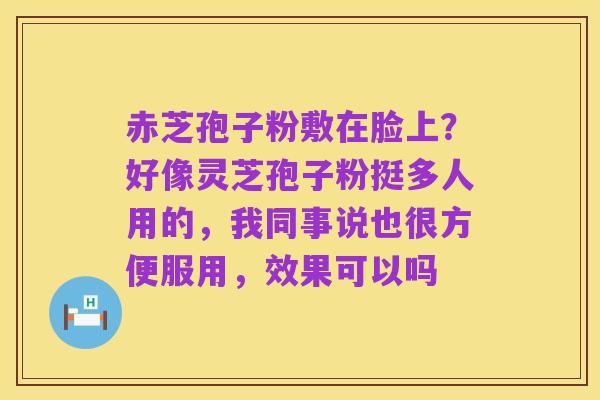 赤芝孢子粉敷在脸上?好像灵芝孢子粉挺多人用的,我同事说也很方便服用,效果可以吗