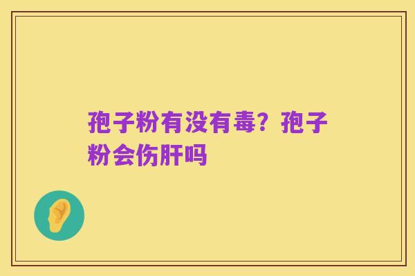 孢子粉有没有毒?孢子粉会伤肝吗