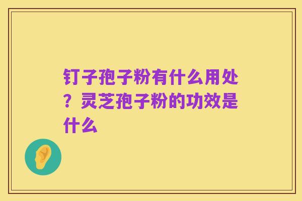 钉子孢子粉有什么用处?灵芝孢子粉的功效是什么