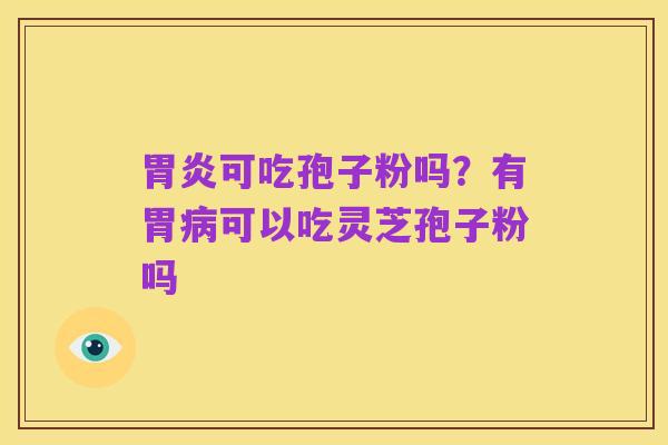胃炎可吃孢子粉吗？有胃病可以吃灵芝孢子粉吗