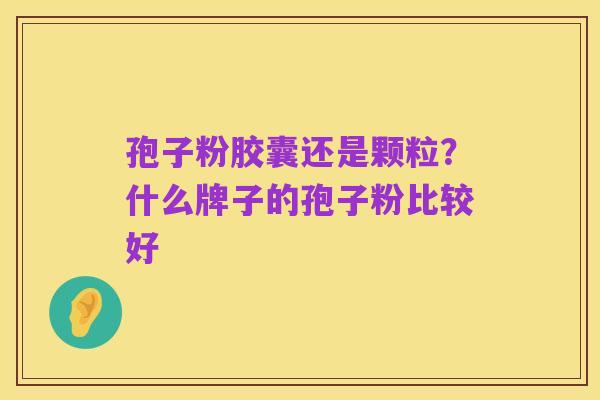孢子粉胶囊还是颗粒?什么牌子的孢子粉比较好
