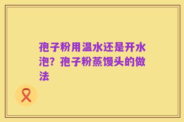 孢子粉用温水还是开水泡?孢子粉蒸馒头的做法