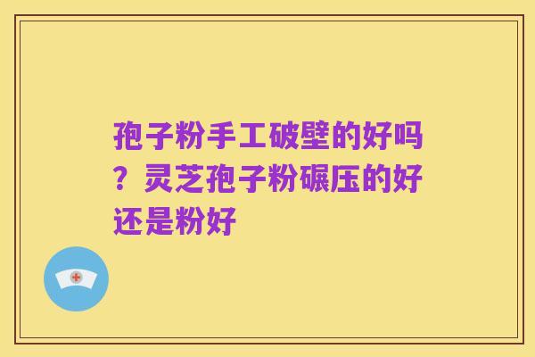 孢子粉手工破壁的好吗?灵芝孢子粉碾压的好还是粉好