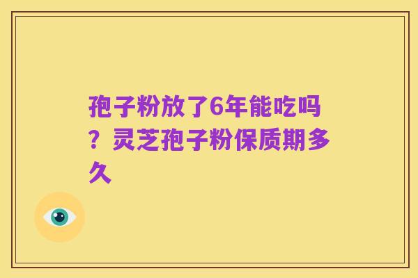 孢子粉放了6年能吃吗?灵芝孢子粉保质期多久