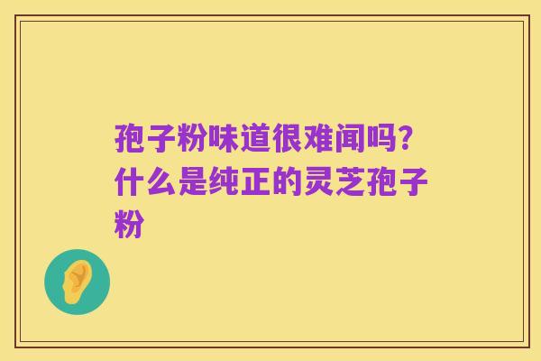 孢子粉味道很难闻吗？什么是纯正的灵芝孢子粉