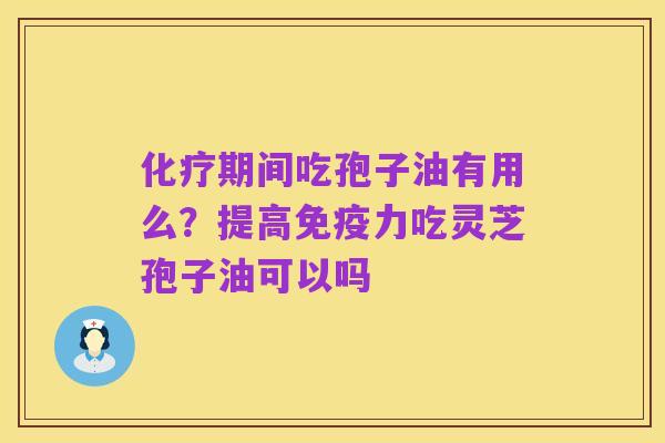 化疗期间吃孢子油有用么?提高免疫力吃灵芝孢子油可以吗