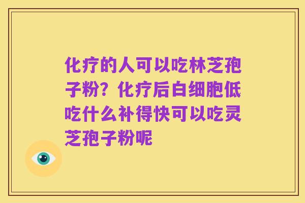 化疗的人可以吃林芝孢子粉?化疗后白细胞低吃什么补得快可以吃灵芝孢子粉呢