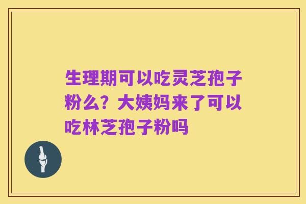 生理期可以吃灵芝孢子粉么?大姨妈来了可以吃林芝孢子粉吗