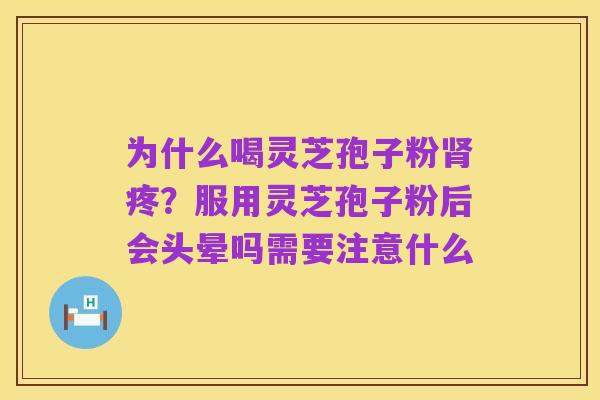 为什么喝灵芝孢子粉肾疼?服用灵芝孢子粉后会头晕吗需要注意什么