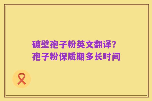 破壁孢子粉英文翻译?孢子粉保质期多长时间