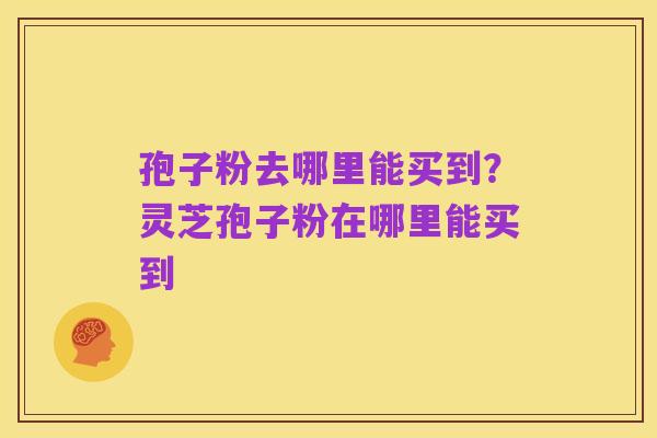 孢子粉去哪里能买到？灵芝孢子粉在哪里能买到