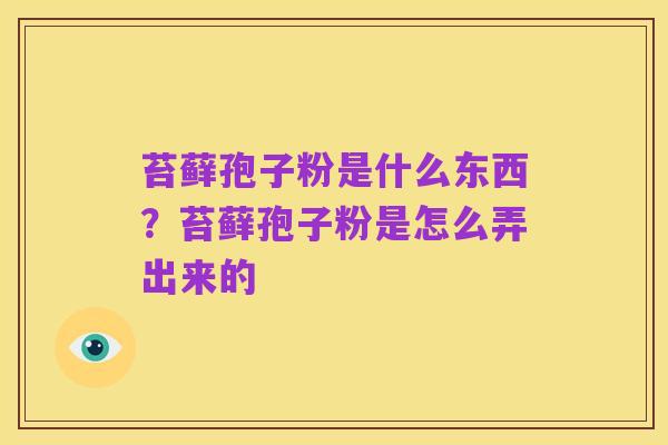 苔藓孢子粉是什么东西?苔藓孢子粉是怎么弄出来的