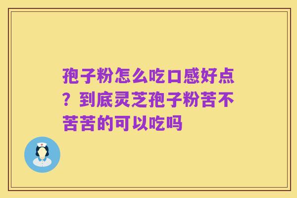 孢子粉怎么吃口感好点?到底灵芝孢子粉苦不苦苦的可以吃吗