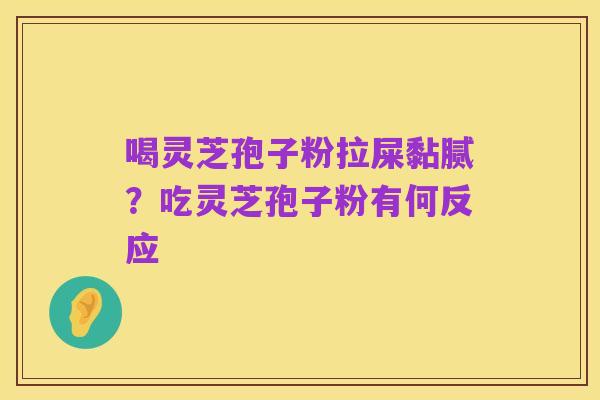 喝灵芝孢子粉拉屎黏腻?吃灵芝孢子粉有何反应