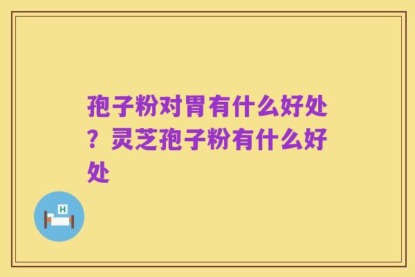 孢子粉对胃有什么好处?灵芝孢子粉有什么好处