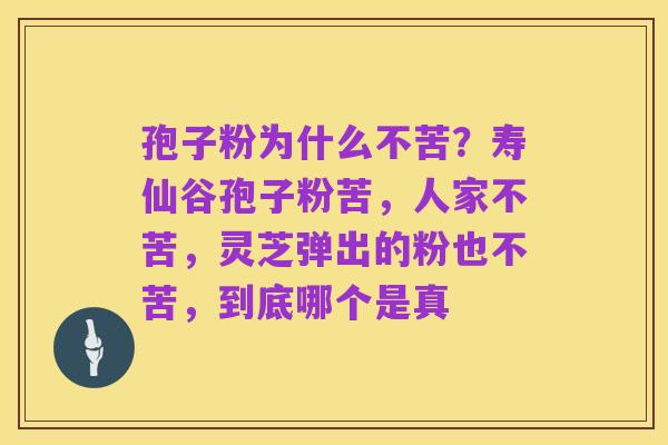 孢子粉为什么不苦?寿仙谷孢子粉苦,人家不苦,灵芝弹出的粉也不苦,到底哪个是真