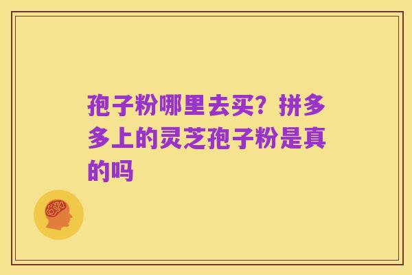 孢子粉哪里去买？拼多多上的灵芝孢子粉是真的吗