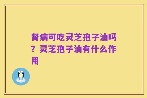 肾病可吃灵芝孢子油吗?灵芝孢子油有什么作用