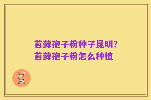 苔藓孢子粉种子昆明?苔藓孢子粉怎么种植