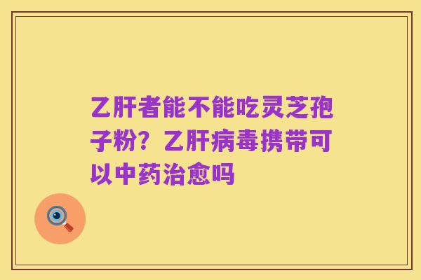 乙肝者能不能吃灵芝孢子粉？乙肝病毒携带可以中药治愈吗