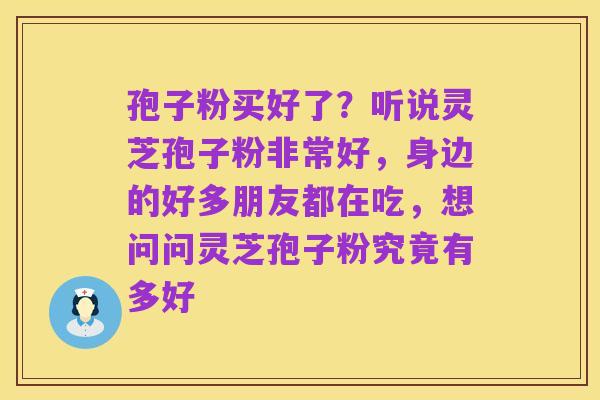 孢子粉买好了?听说灵芝孢子粉非常好,身边的好多朋友都在吃,想问问灵芝孢子粉究竟有多好
