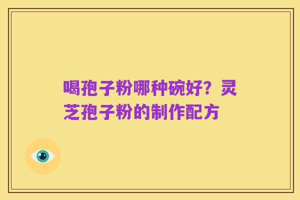 喝孢子粉哪种碗好?灵芝孢子粉的制作配方