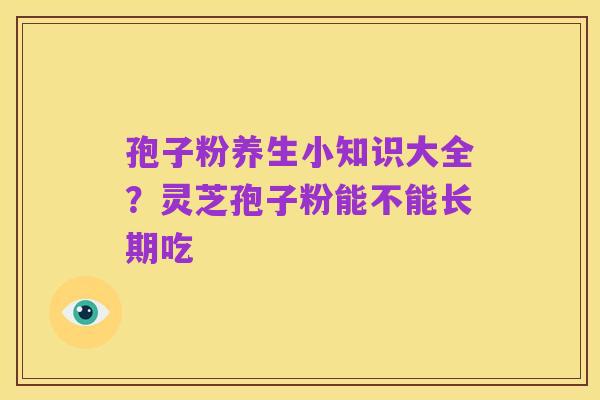 孢子粉养生小知识大全？灵芝孢子粉能不能长期吃