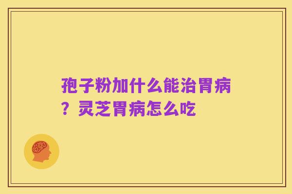 孢子粉加什么能治胃病?灵芝胃病怎么吃