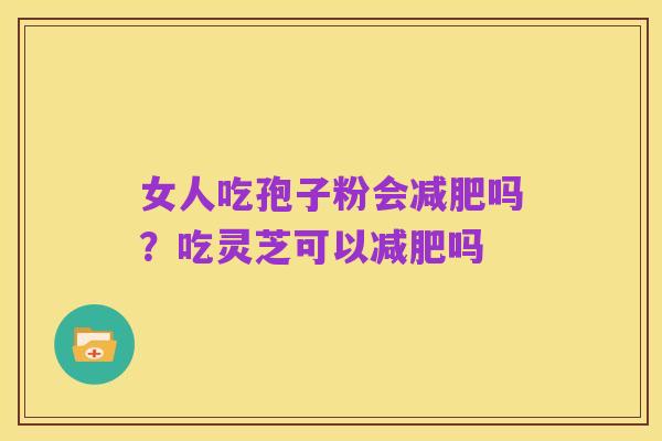 女人吃孢子粉会减肥吗?吃灵芝可以减肥吗