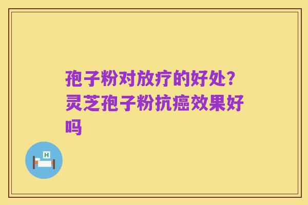 孢子粉对放疗的好处?灵芝孢子粉抗癌效果好吗