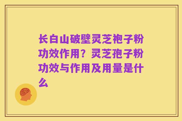 长白山破壁灵芝袍子粉功效作用？灵芝孢子粉功效与作用及用量是什么