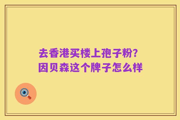 去香港买楼上孢子粉？因贝森这个牌子怎么样