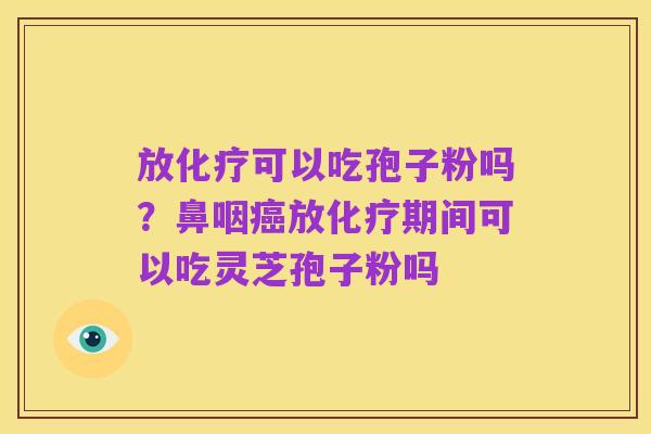 放化疗可以吃孢子粉吗？鼻咽癌放化疗期间可以吃灵芝孢子粉吗