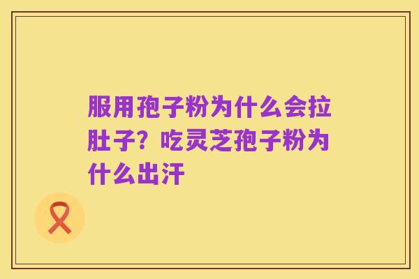服用孢子粉为什么会拉肚子？吃灵芝孢子粉为什么出汗