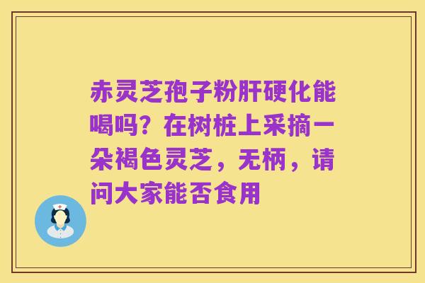 赤灵芝孢子粉肝硬化能喝吗?在树桩上采摘一朵褐色灵芝,无柄,请问大家能否食用