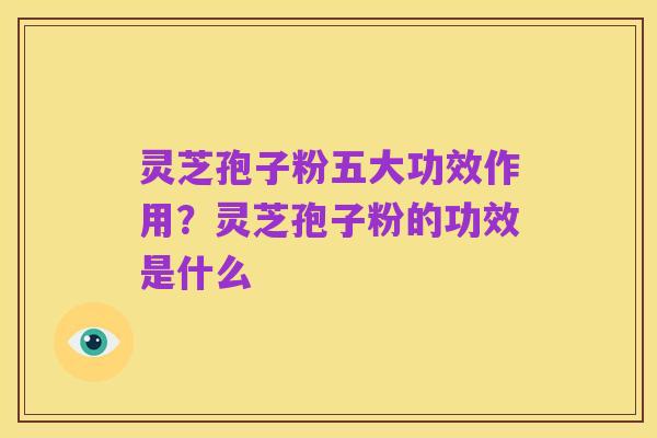 灵芝孢子粉五大功效作用?灵芝孢子粉的功效是什么